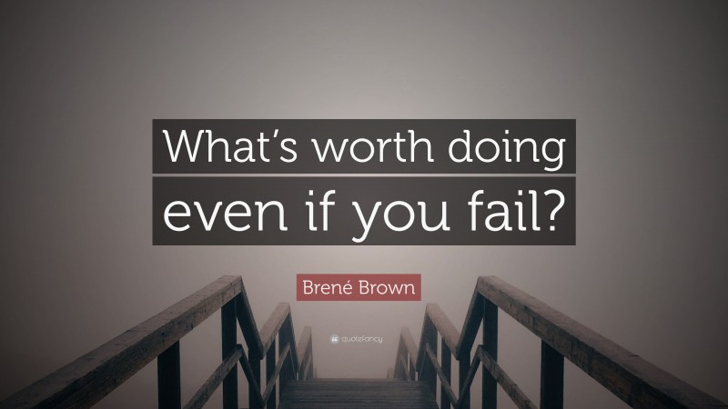 Brené Brown Quote: “What’s worth doing even if you fail?”