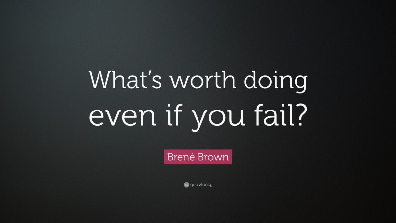 Brené Brown Quote: “What’s worth doing even if you fail?”