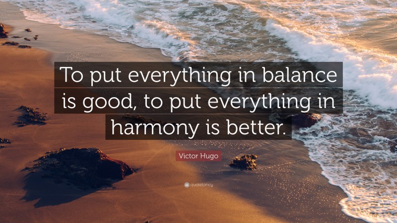 Victor Hugo Quote: “To put everything in balance is good, to put everything in harmony is better.”