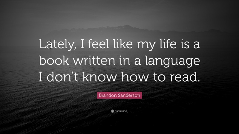 Brandon Sanderson Quote: “Lately, I feel like my life is a book written in a language I don’t know how to read.”