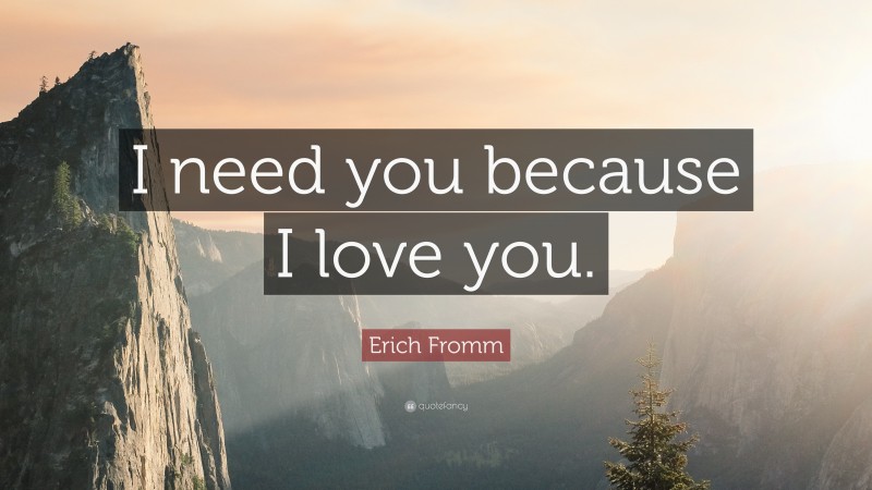 Erich Fromm Quote: “I need you because I love you.”