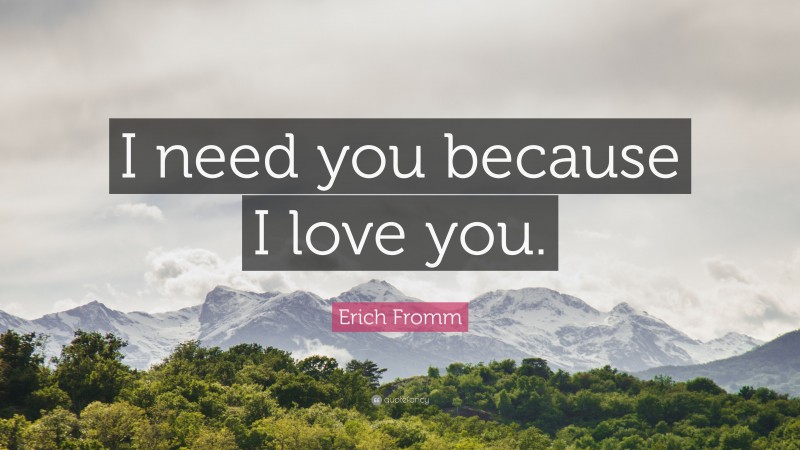 Erich Fromm Quote: “I need you because I love you.”