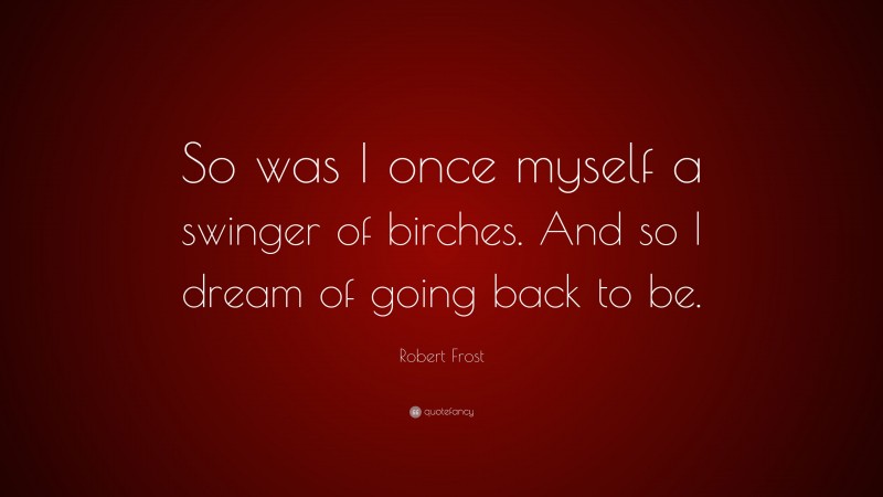 Robert Frost Quote: “So was I once myself a swinger of birches. And so I dream of going back to be.”