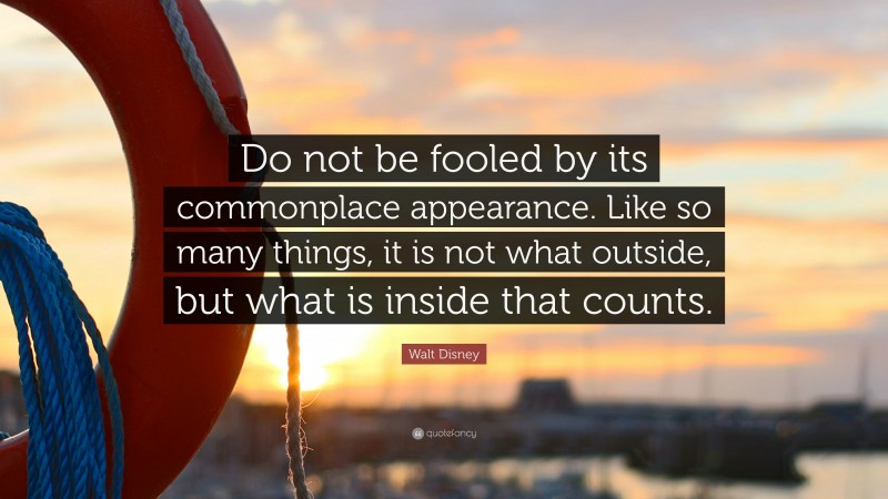 Walt Disney Quote: “Do not be fooled by its commonplace appearance. Like so many things, it is not what outside, but what is inside that counts.”