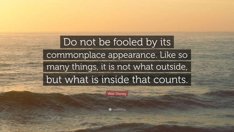 Walt Disney Quote: “Do not be fooled by its commonplace appearance. Like so many things, it is not what outside, but what is inside that counts.”