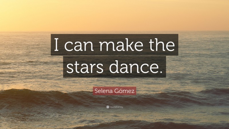 Selena Gómez Quote: “I can make the stars dance.”