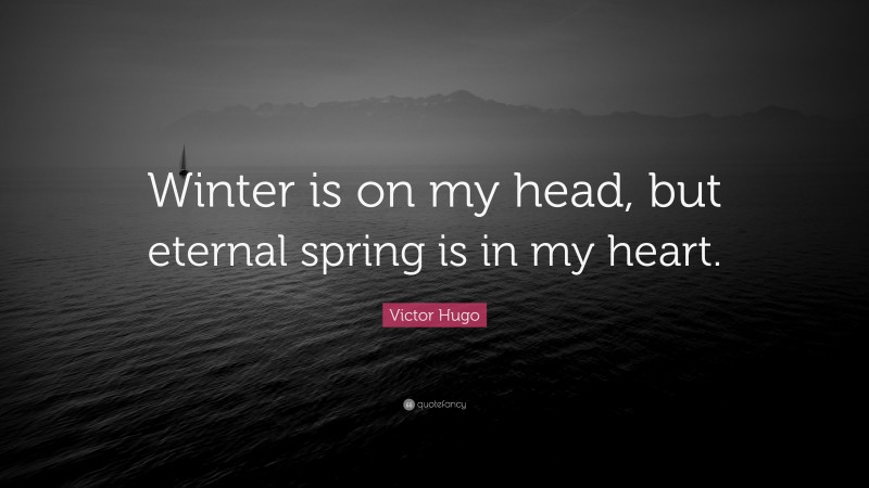 Victor Hugo Quote: “Winter is on my head, but eternal spring is in my heart.”