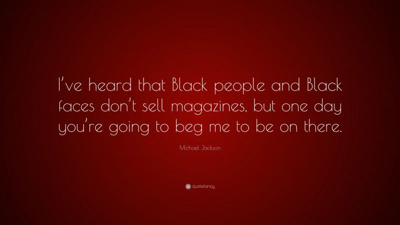 Michael Jackson Quote: “I’ve heard that Black people and Black faces don’t sell magazines, but one day you’re going to beg me to be on there.”