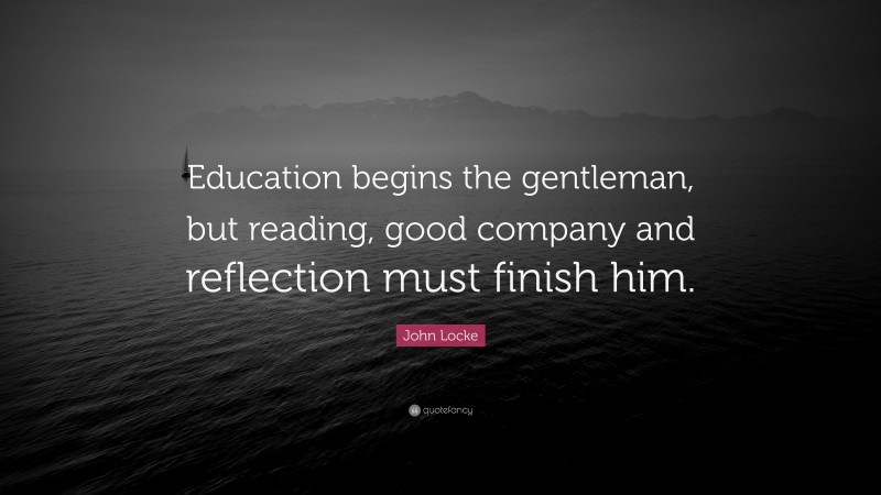 John Locke Quote: “Education begins the gentleman, but reading, good company and reflection must finish him.”