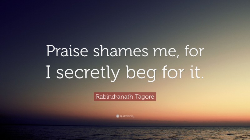 Rabindranath Tagore Quote: “Praise shames me, for I secretly beg for it.”
