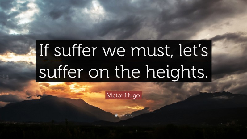 Victor Hugo Quote: “If suffer we must, let’s suffer on the heights.”