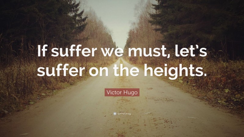 Victor Hugo Quote: “If suffer we must, let’s suffer on the heights.”