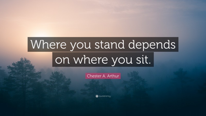 Chester A. Arthur Quote: “Where you stand depends on where you sit.”