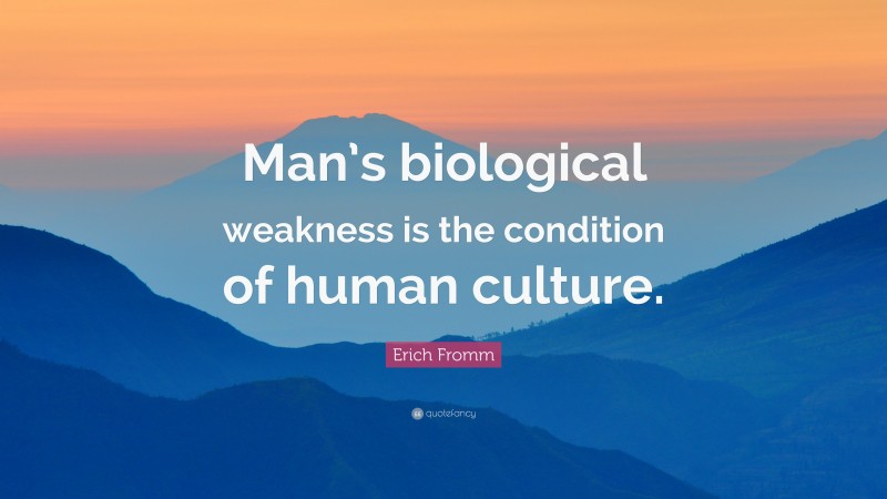 Erich Fromm Quote: “Man’s biological weakness is the condition of human culture.”
