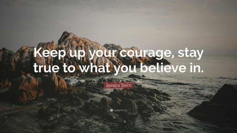 Jessica Stern Quote: “Keep up your courage, stay true to what you believe in.”