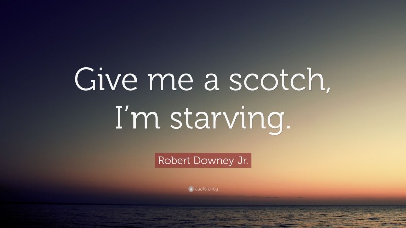 Robert Downey Jr. Quote: “Give me a scotch, I’m starving.”