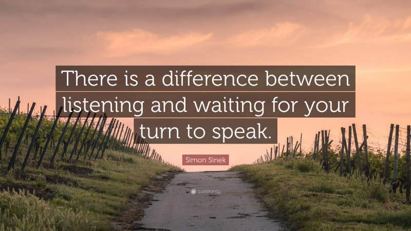 Simon Sinek Quote: “There is a difference between listening and waiting for your turn to speak.”