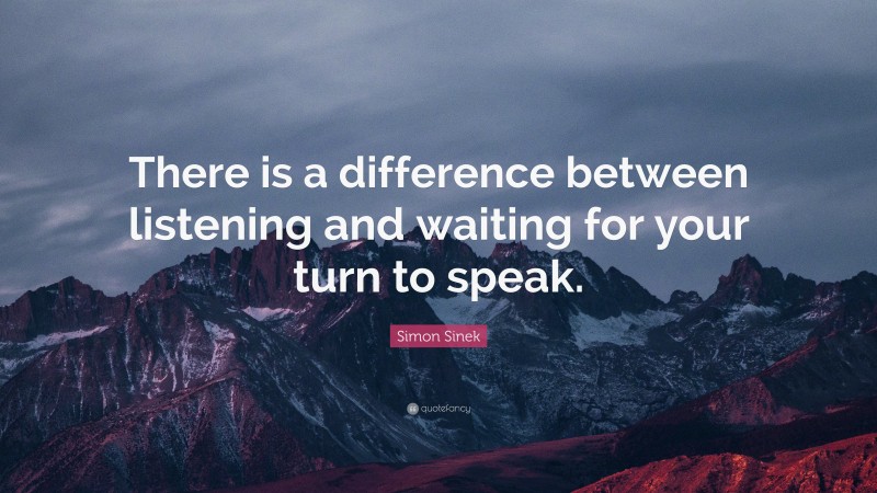 Simon Sinek Quote: “There is a difference between listening and waiting for your turn to speak.”