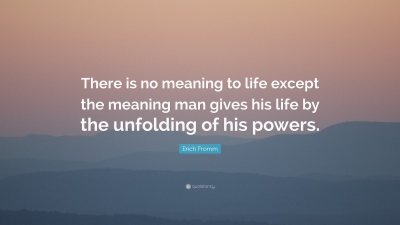 Erich Fromm Quote: “There is no meaning to life except the meaning man gives his life by the unfolding of his powers.”