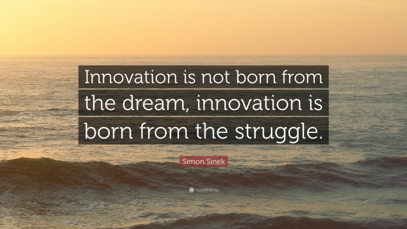 Simon Sinek Quote: “Innovation is not born from the dream, innovation is born from the struggle.”