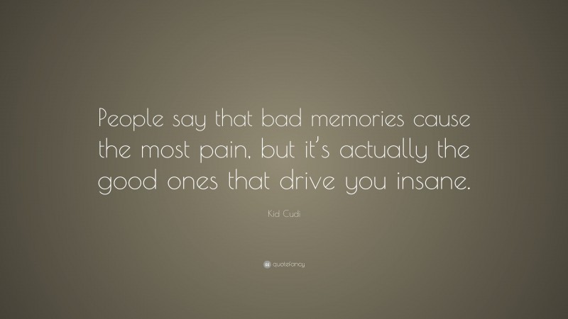 Kid Cudi Quote: “People say that bad memories cause the most pain, but it’s actually the good ones that drive you insane.”