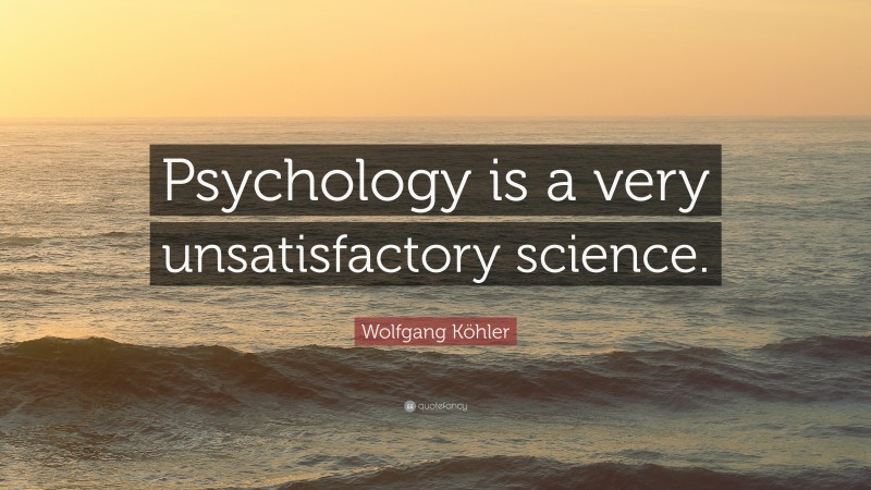 Wolfgang Köhler Quote: “Psychology is a very unsatisfactory science.”