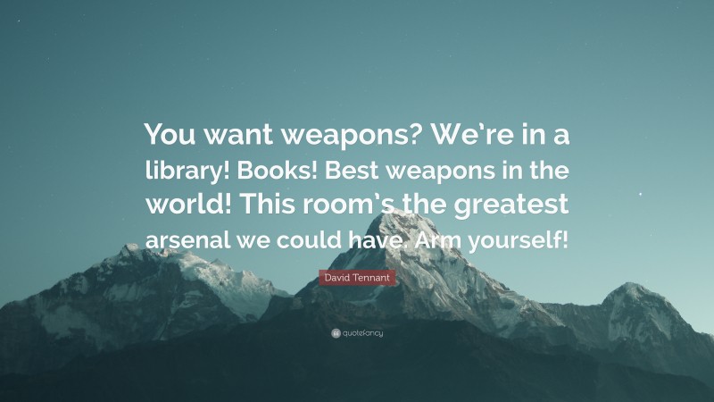 David Tennant Quote: “You want weapons? We’re in a library! Books! Best weapons in the world! This room’s the greatest arsenal we could have. Arm yourself!”