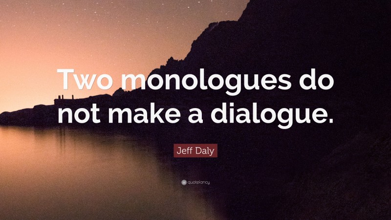 Jeff Daly Quote: “Two monologues do not make a dialogue.”