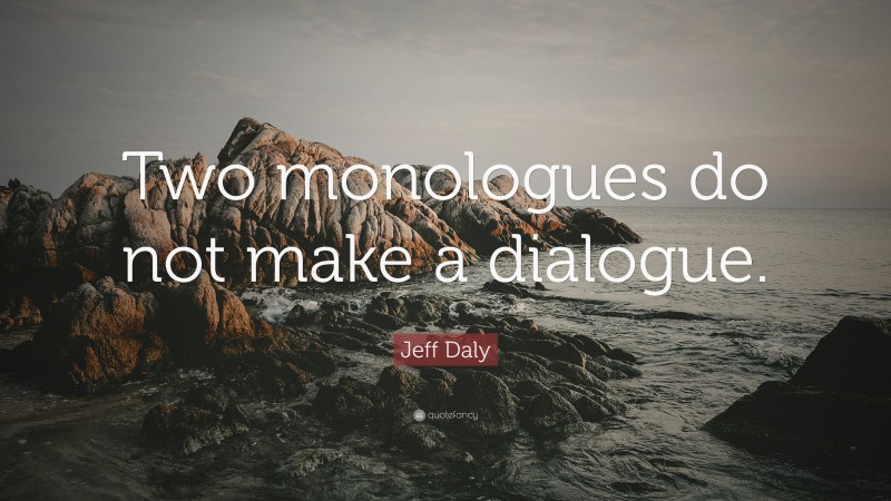 Jeff Daly Quote: “Two monologues do not make a dialogue.”
