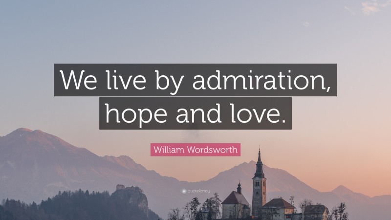 William Wordsworth Quote: “We live by admiration, hope and love.”