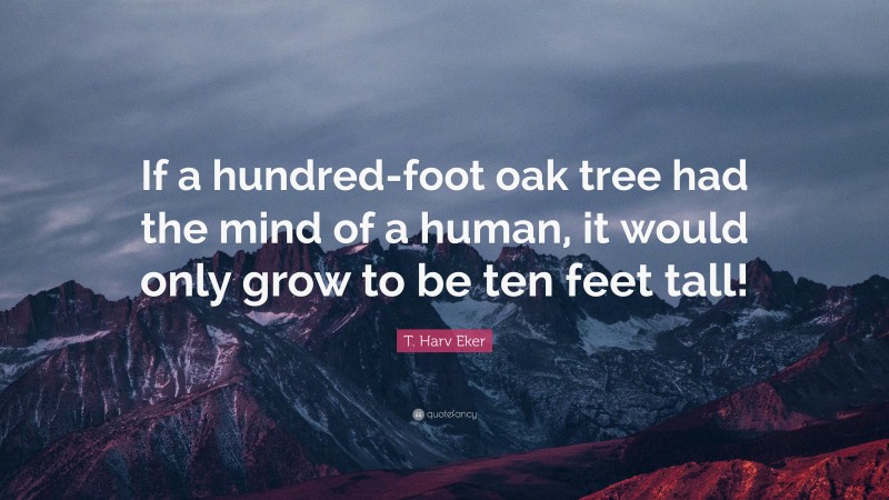 T. Harv Eker Quote: “If a hundred-foot oak tree had the mind of a human, it would only grow to be ten feet tall!”