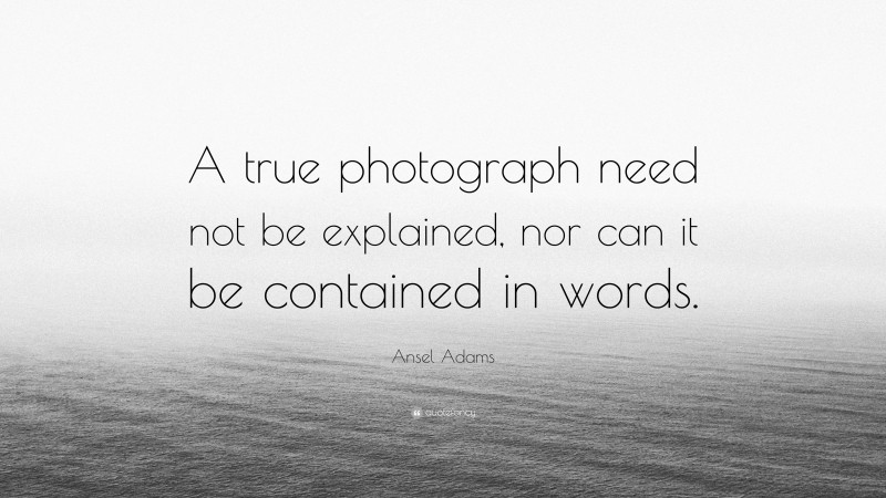 Ansel Adams Quote: “A true photograph need not be explained, nor can it ...