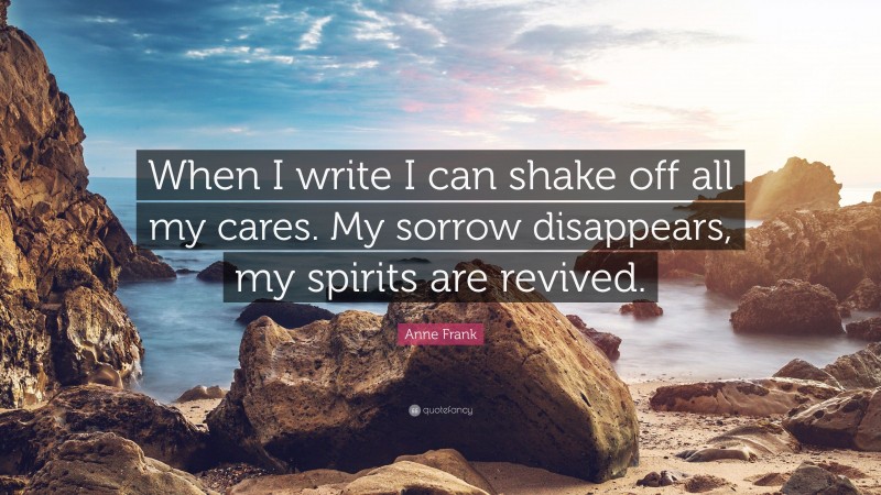 Anne Frank Quote: “When I write I can shake off all my cares. My sorrow disappears, my spirits are revived.”