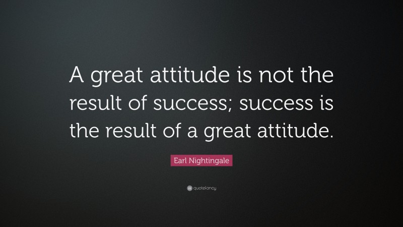 Earl Nightingale Quote: “A great attitude is not the result of success; success is the result of a great attitude.”