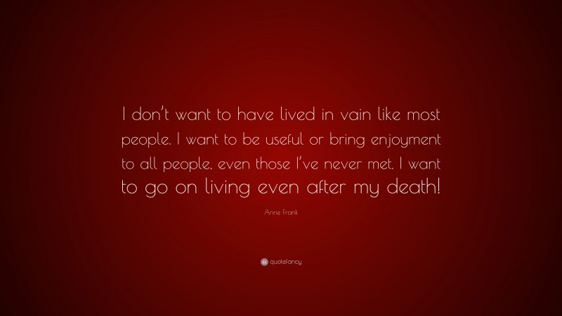 Anne Frank Quote: “I don’t want to have lived in vain like most people. I want to be useful or bring enjoyment to all people, even those I’ve never met. I want to go on living even after my death!”