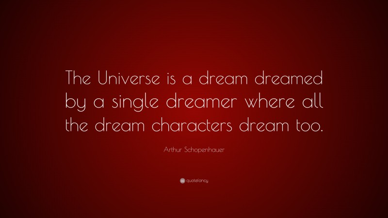 Arthur Schopenhauer Quote: “The Universe is a dream dreamed by a single dreamer where all the dream characters dream too.”