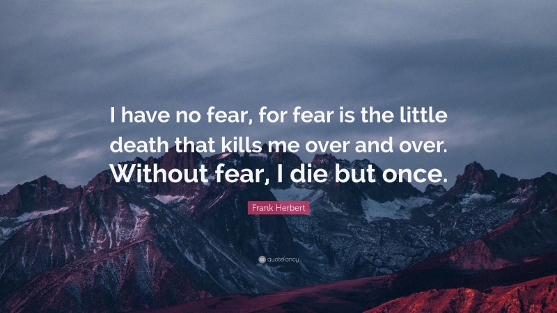 Frank Herbert Quote: “I have no fear, for fear is the little death that kills me over and over. Without fear, I die but once.”