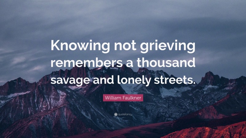 William Faulkner Quote: “Knowing not grieving remembers a thousand savage and lonely streets.”