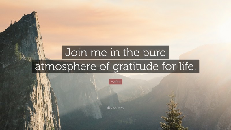 Hafez Quote: “Join me in the pure atmosphere of gratitude for life.”