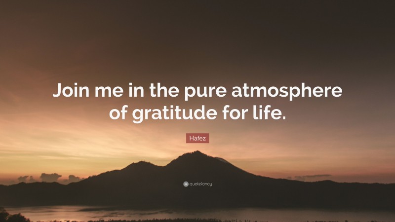 Hafez Quote: “Join me in the pure atmosphere of gratitude for life.”