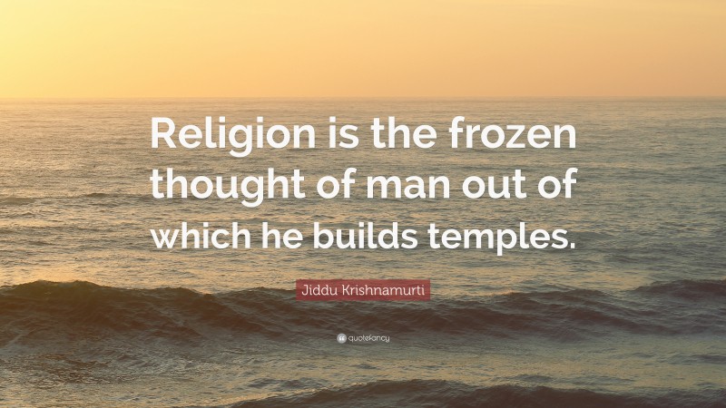 Jiddu Krishnamurti Quote: “Religion is the frozen thought of man out of which he builds temples.”