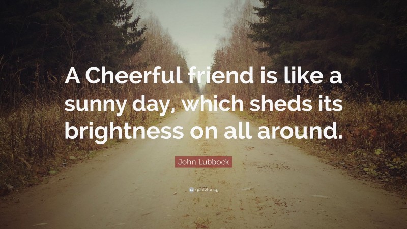 John Lubbock Quote: “A Cheerful friend is like a sunny day, which sheds its brightness on all around.”