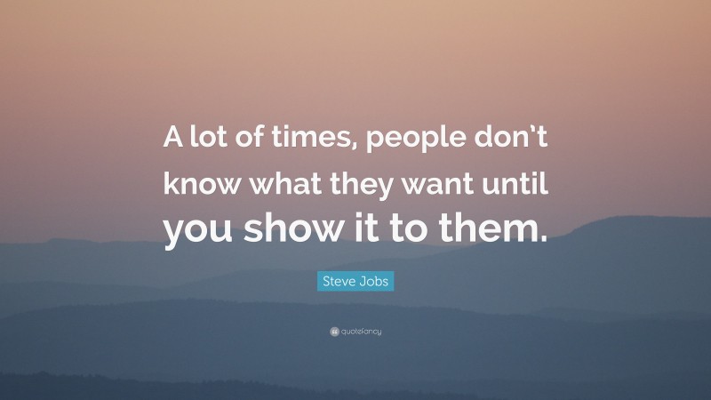 Steve Jobs Quote: “A lot of times, people don’t know what they want until you show it to them.”