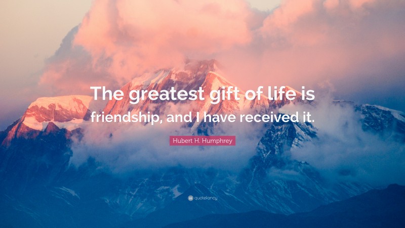 Hubert H. Humphrey Quote: “The greatest gift of life is friendship, and I have received it.”