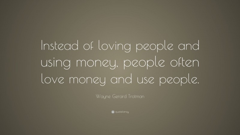 Wayne Gerard Trotman Quote: “Instead of loving people and using money ...