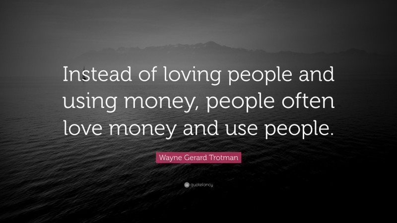 Wayne Gerard Trotman Quote: “Instead of loving people and using money ...