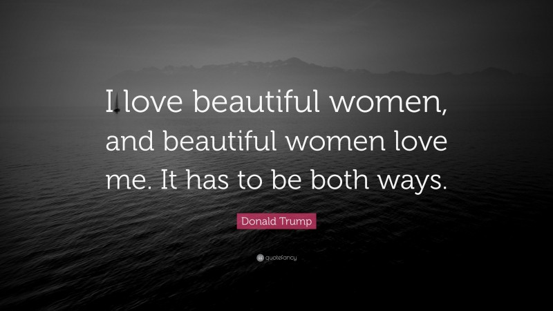 Donald Trump Quote: “I love beautiful women, and beautiful women love me. It has to be both ways.”
