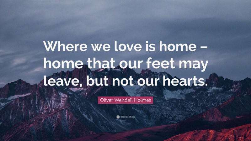 Oliver Wendell Holmes Quote: “Where we love is home – home that our feet may leave, but not our hearts.”