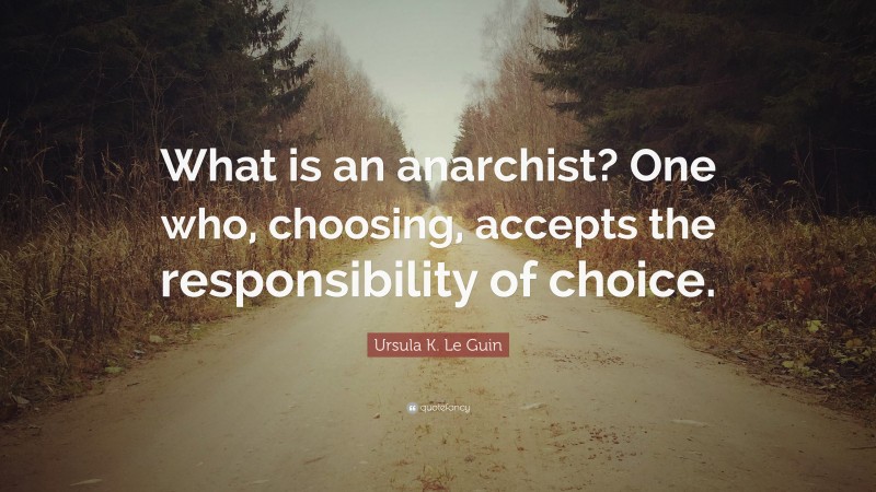 Ursula K. Le Guin Quote: “What is an anarchist? One who, choosing, accepts the responsibility of choice.”