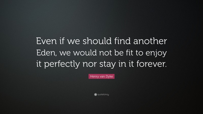 Henry van Dyke Quote: “Even if we should find another Eden, we would not be fit to enjoy it perfectly nor stay in it forever.”